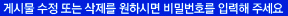 게시물 수정 또는 삭제를 원하시면 비밀번호를 입력해 주세요