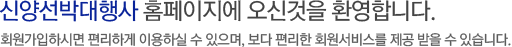 신양선박대행사 홈페이지에 오신것을 환영합니다. 회원가입하시면 편리하게 이용하실 수 있으며, 보다 편리한 회원서비스를 제공 받을 수 있습니다.