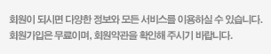 회원이 되시면 다양한 정보와 모든 서비스를 이용하실 수 있습니다. 회원가입은 무료이며, 회원약관을 확인해 주시기 바랍니다.