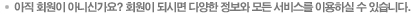 아직 회원이 아니신가요? 회원이 되시면 다양한 정보와 모든 서비스를 이용하실 수 있습니다.